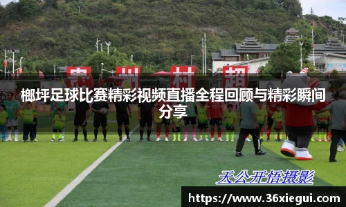 榔坪足球比赛精彩视频直播全程回顾与精彩瞬间分享