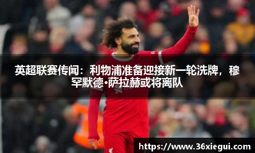 英超联赛传闻：利物浦准备迎接新一轮洗牌，穆罕默德·萨拉赫或将离队