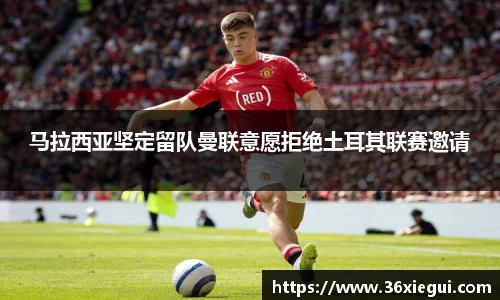 马拉西亚坚定留队曼联意愿拒绝土耳其联赛邀请