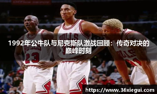 1992年公牛队与尼克斯队激战回顾:传奇对决的巅峰时刻