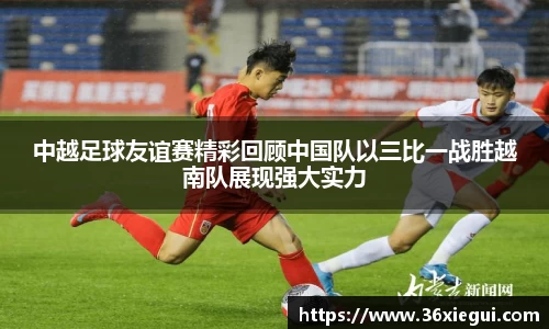 中越足球友谊赛精彩回顾中国队以三比一战胜越南队展现强大实力