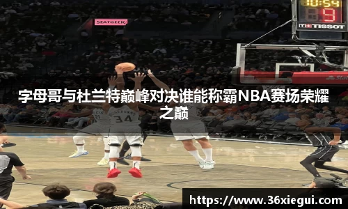 字母哥与杜兰特巅峰对决谁能称霸NBA赛场荣耀之巅
