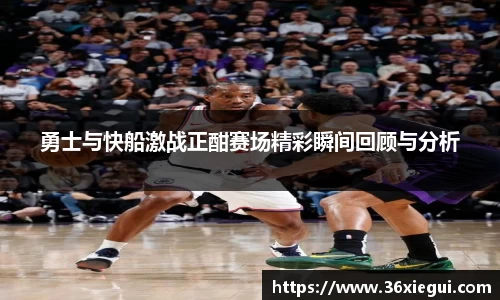 勇士与快船激战正酣赛场精彩瞬间回顾与分析