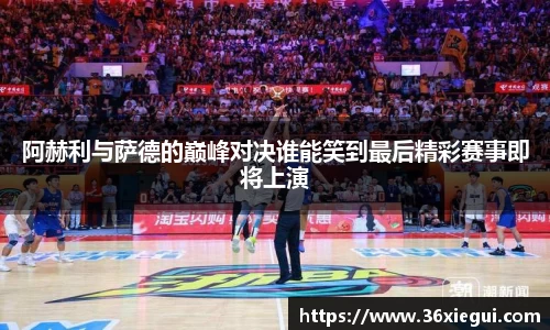 阿赫利与萨德的巅峰对决谁能笑到最后精彩赛事即将上演