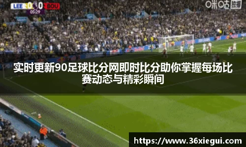 实时更新90足球比分网即时比分助你掌握每场比赛动态与精彩瞬间